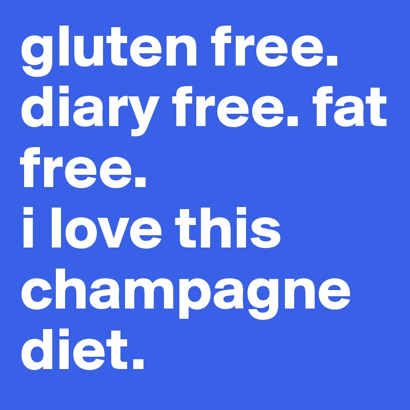 gluten free. diary free. fat free.
i love this champagne diet.