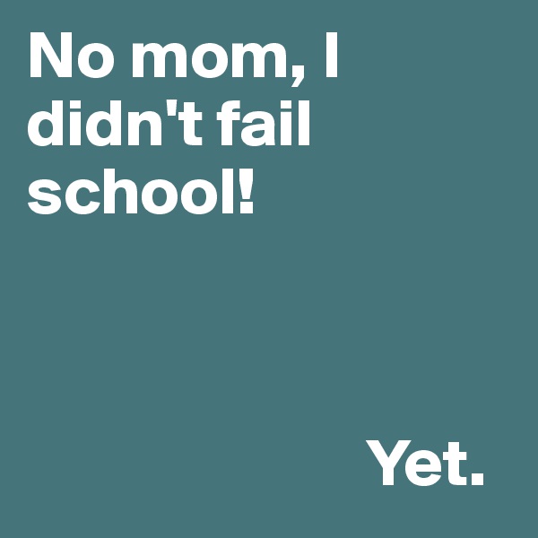 No mom, I didn't fail school!



                         Yet.