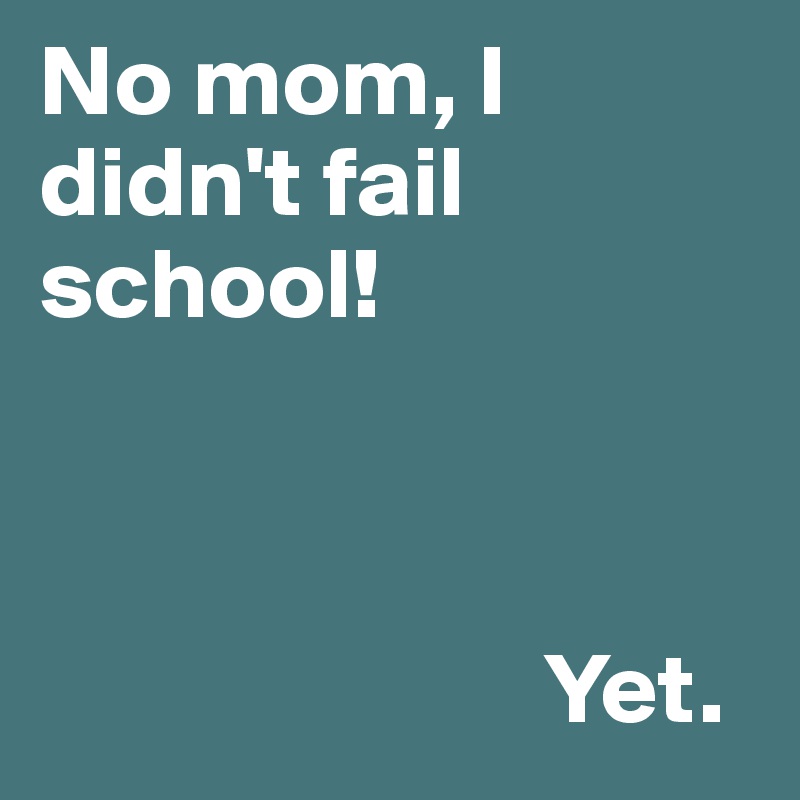 No mom, I didn't fail school!



                         Yet.