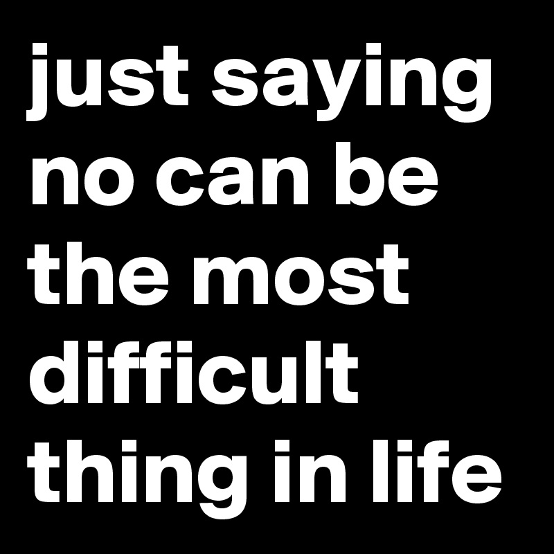 just saying no can be the most difficult thing in life