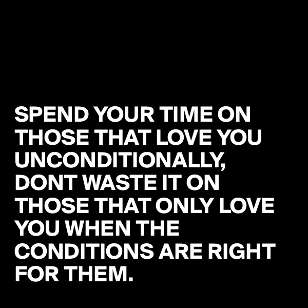 



SPEND YOUR TIME ON THOSE THAT LOVE YOU UNCONDITIONALLY, DONT WASTE IT ON THOSE THAT ONLY LOVE YOU WHEN THE CONDITIONS ARE RIGHT FOR THEM.