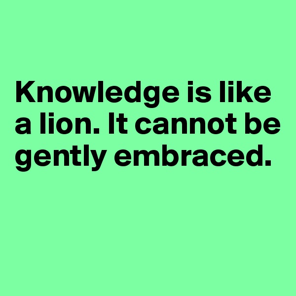 

Knowledge is like a lion. It cannot be gently embraced.


