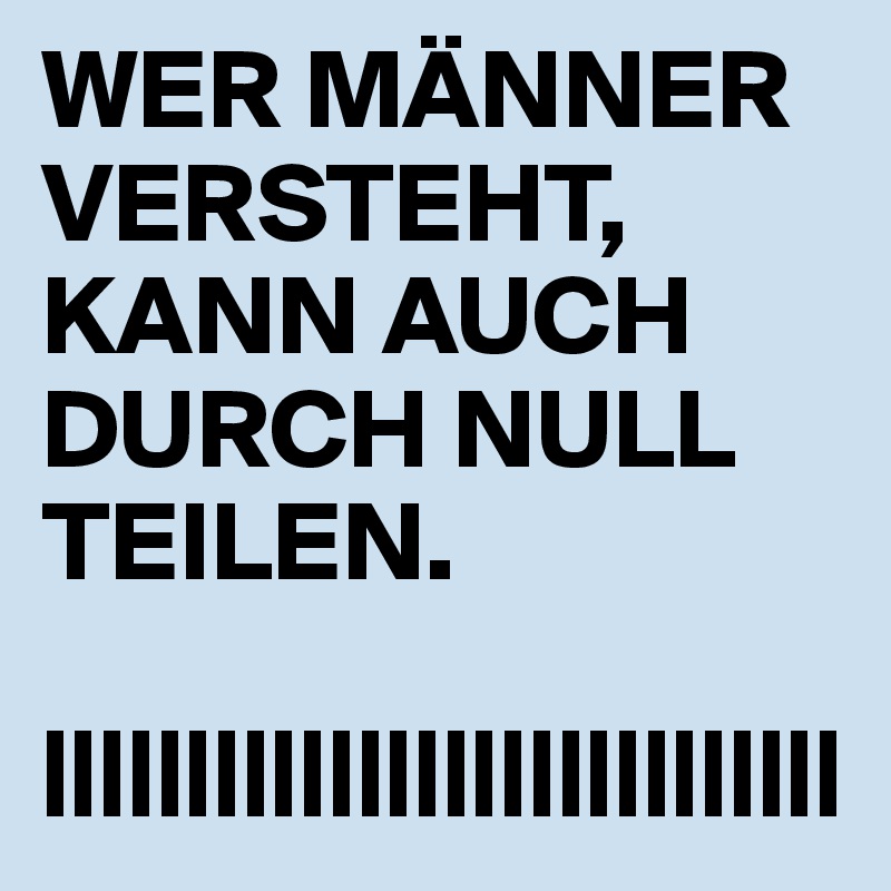 WER MÄNNER VERSTEHT, KANN AUCH DURCH NULL TEILEN. 

||||||||||||||||||||||||||||