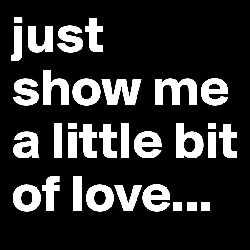 just show me a little bit of love...