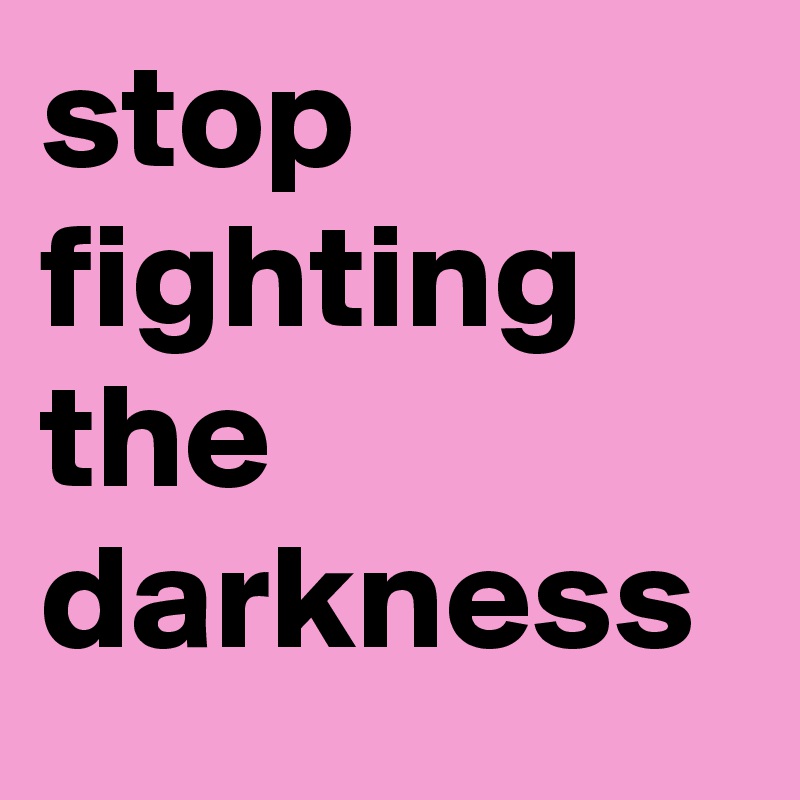 stop fighting the darkness 