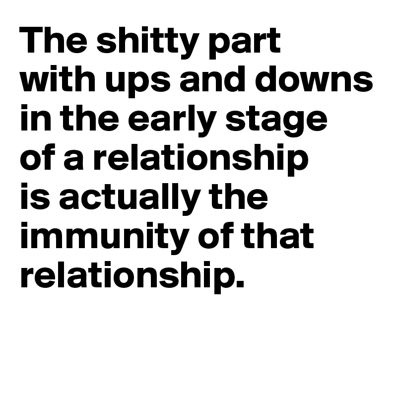 The shitty part 
with ups and downs
in the early stage 
of a relationship 
is actually the immunity of that relationship. 

