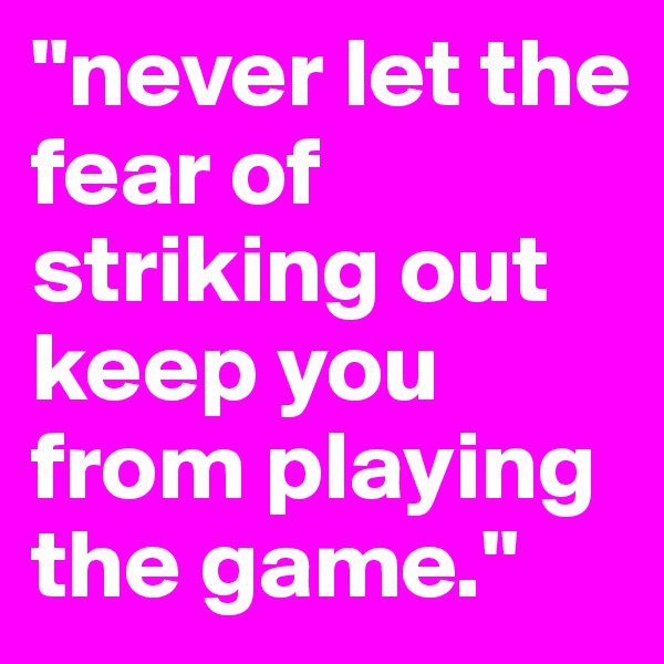 "never let the fear of striking out keep you from playing the game."