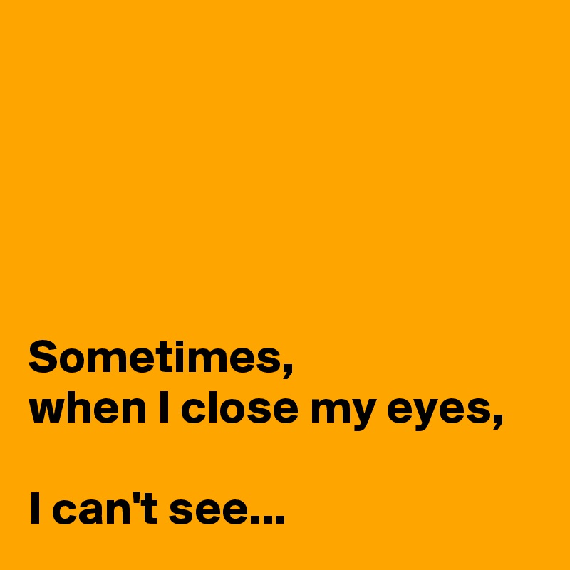 





Sometimes,
when I close my eyes,

I can't see...