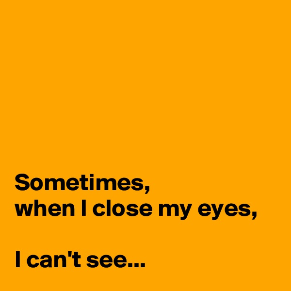 





Sometimes,
when I close my eyes,

I can't see...