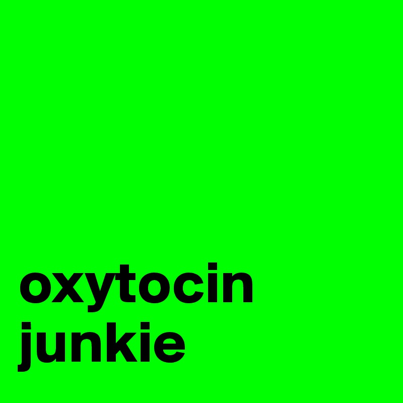 



oxytocin junkie