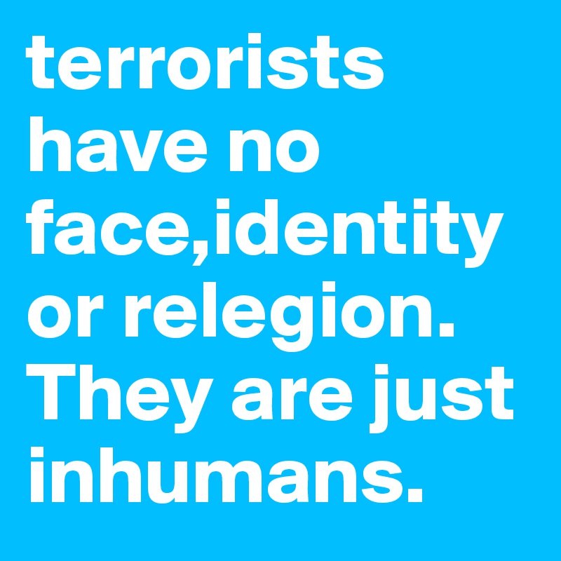 terrorists have no face,identity or relegion.
They are just inhumans.