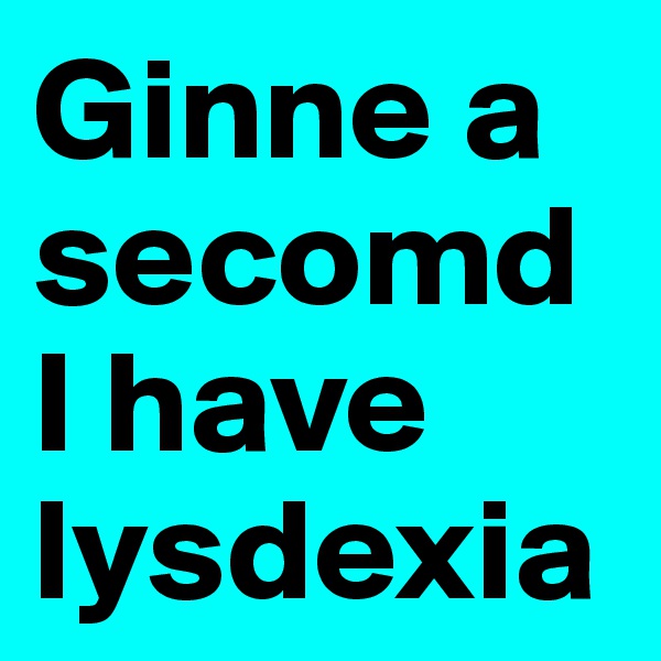 Ginne a secomd I have lysdexia