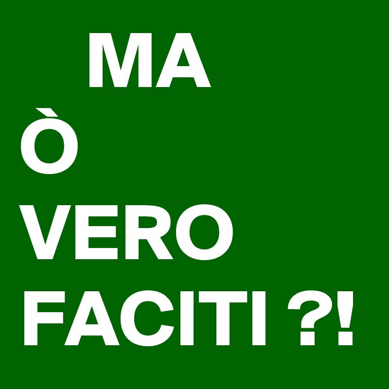    MA          Ò         VERO        FACITI ?!