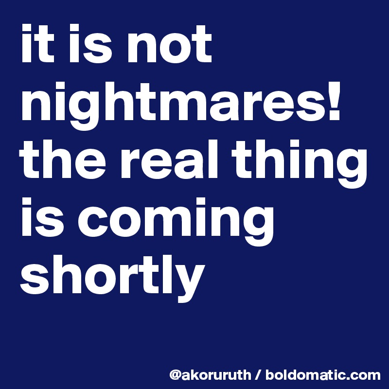 it is not nightmares!the real thing is coming shortly