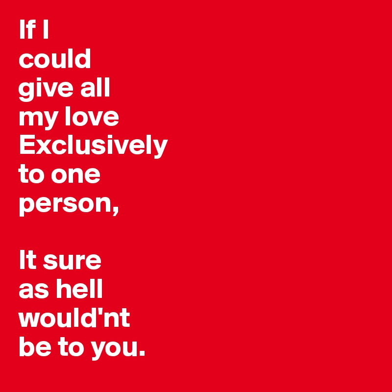 If I
could
give all
my love
Exclusively
to one 
person,

It sure 
as hell
would'nt
be to you.
