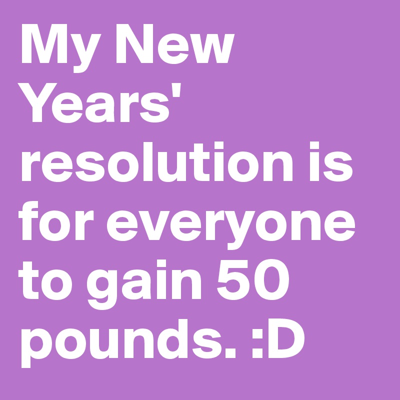 My New Years' resolution is for everyone to gain 50 pounds. :D