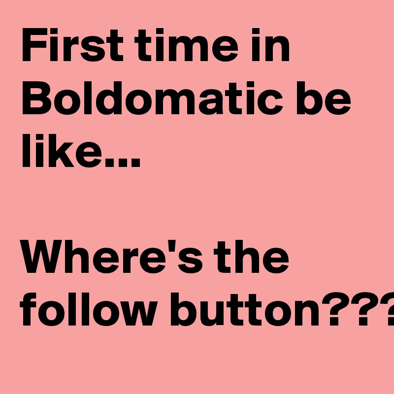 First time in Boldomatic be like...

Where's the follow button???