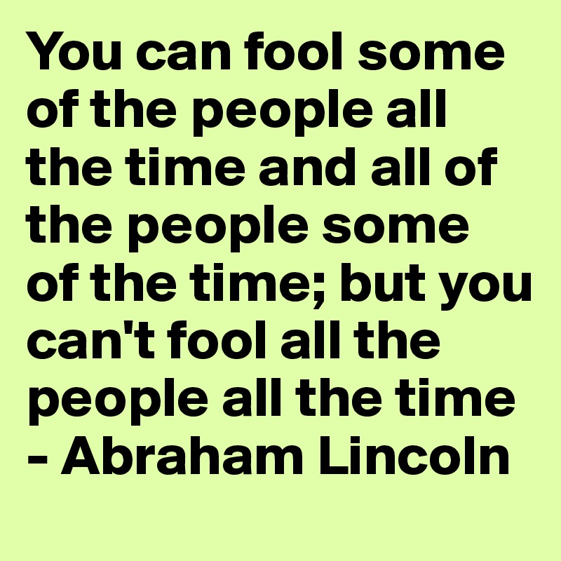 You can fool some of the people all the time and all of the people some of the time; but you can't fool all the people all the time - Abraham Lincoln