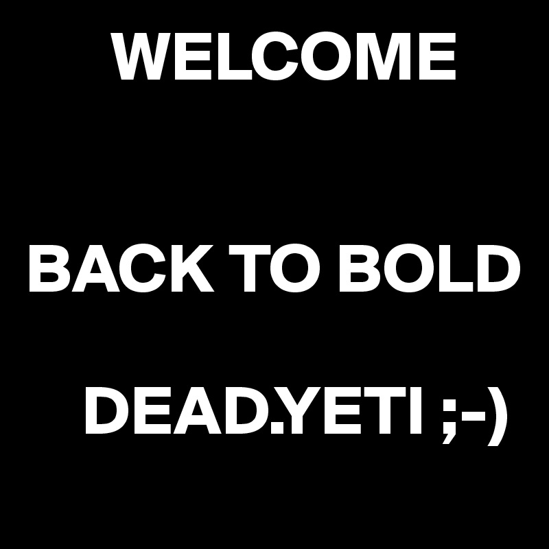       WELCOME


BACK TO BOLD

    DEAD.YETI ;-) 