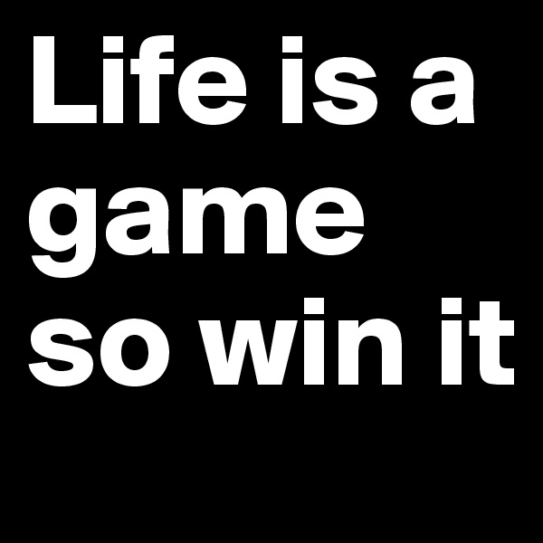 Life is a game so win it