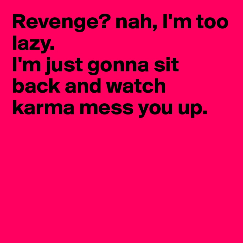 Revenge? nah, I'm too lazy. 
I'm just gonna sit back and watch karma mess you up. 




