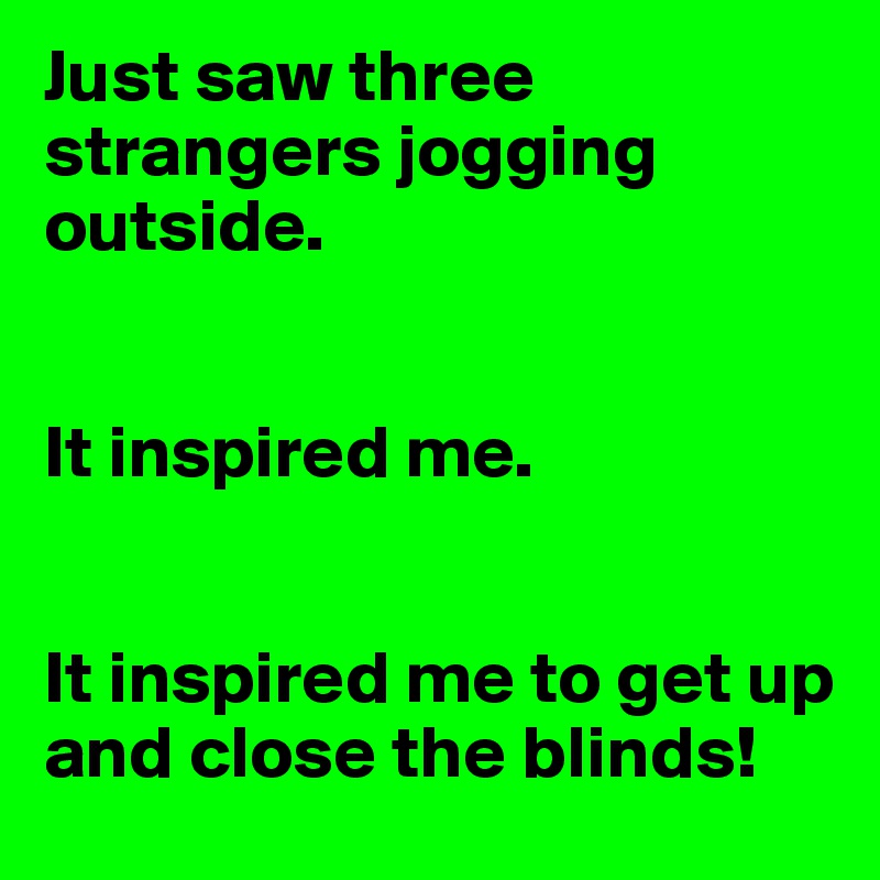 Just saw three strangers jogging outside.


It inspired me.


It inspired me to get up and close the blinds!