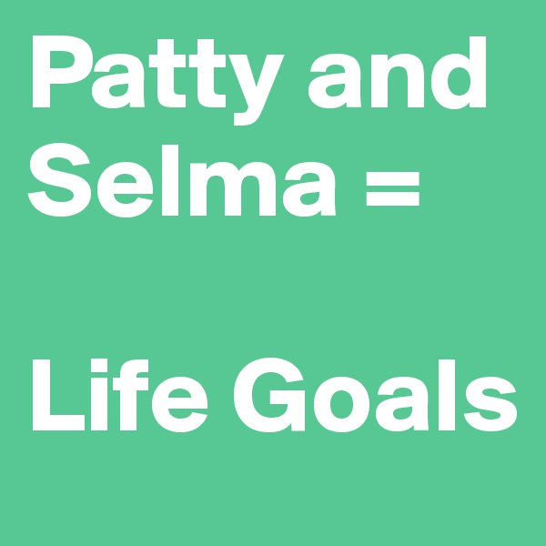 Patty and Selma = 

Life Goals