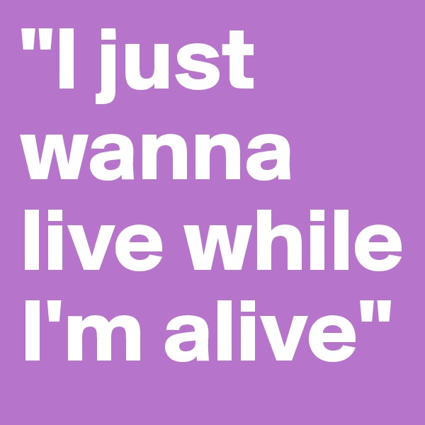 "I just wanna live while I'm alive"