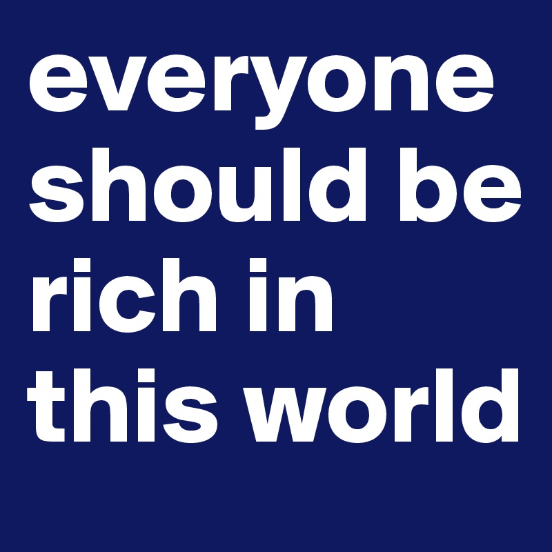 everyone should be rich in this world