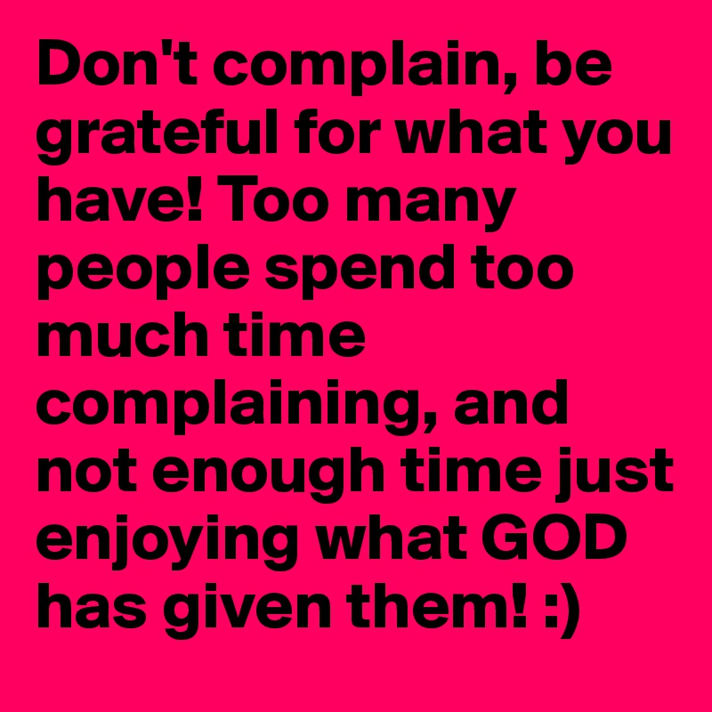 Don t complain be grateful for what you have too many people spend