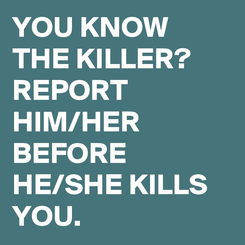 YOU KNOW THE KILLER? REPORT HIM/HER BEFORE HE/SHE KILLS YOU.
