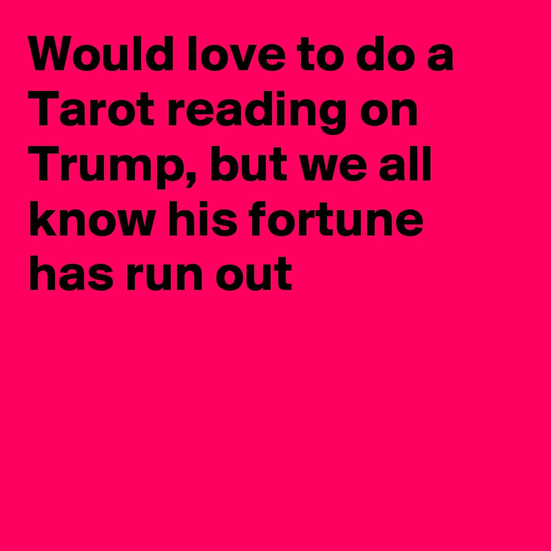 Would love to do a Tarot reading on Trump, but we all know his fortune has run out



