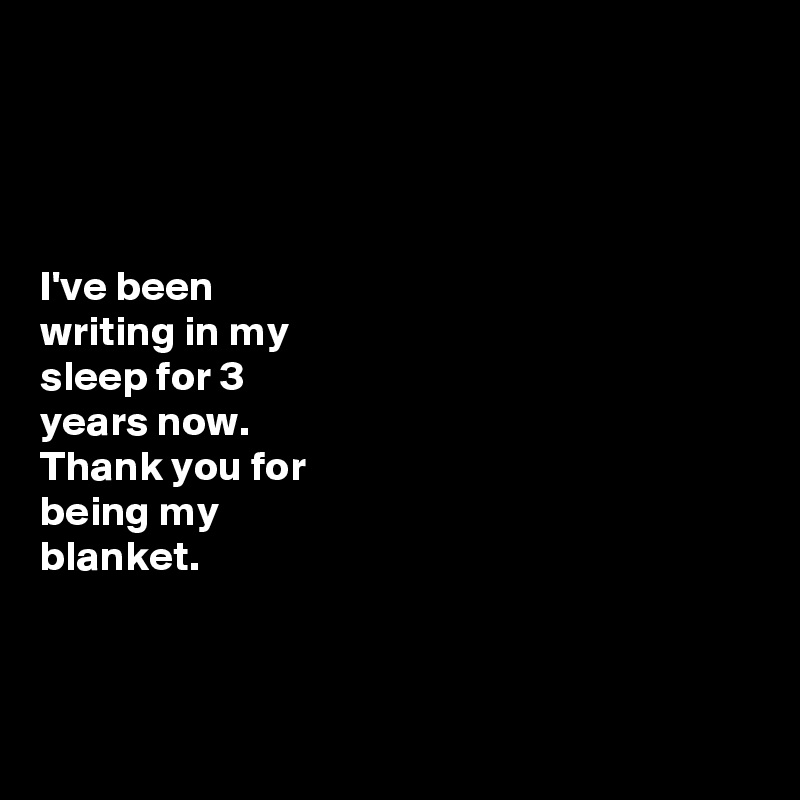 




I've been 
writing in my 
sleep for 3 
years now. 
Thank you for 
being my 
blanket. 



