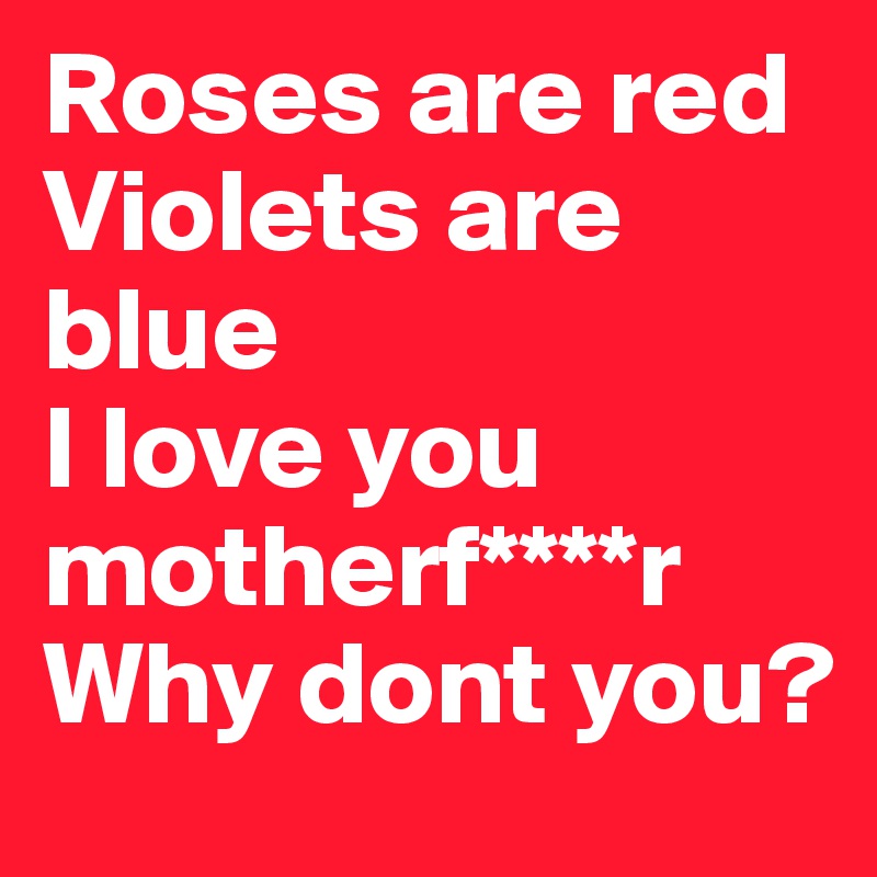 Roses are red Violets are blue 
I love you motherf****r Why dont you?