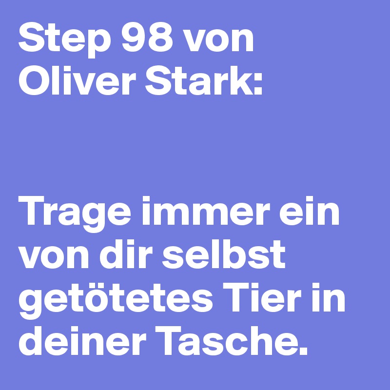 Step 98 von Oliver Stark: 


Trage immer ein von dir selbst getötetes Tier in deiner Tasche. 
