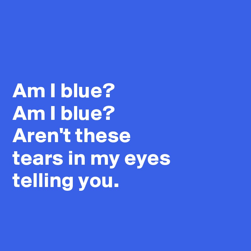 


Am I blue?
Am I blue?
Aren't these
tears in my eyes 
telling you.

