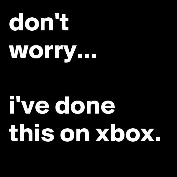 don't worry...

i've done this on xbox.