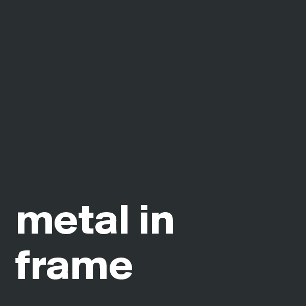 



metal in frame