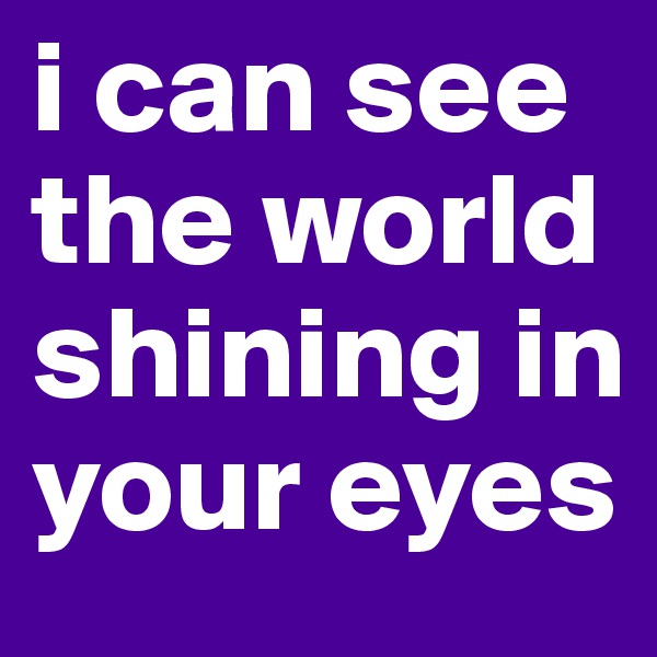 i can see the world shining in your eyes
