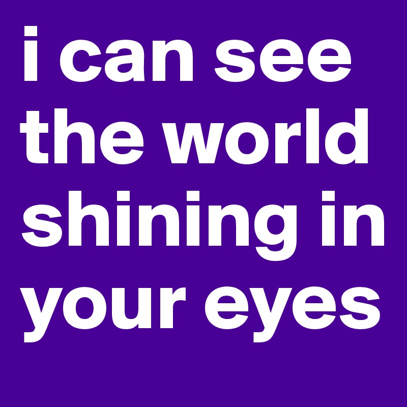 i can see the world shining in your eyes
