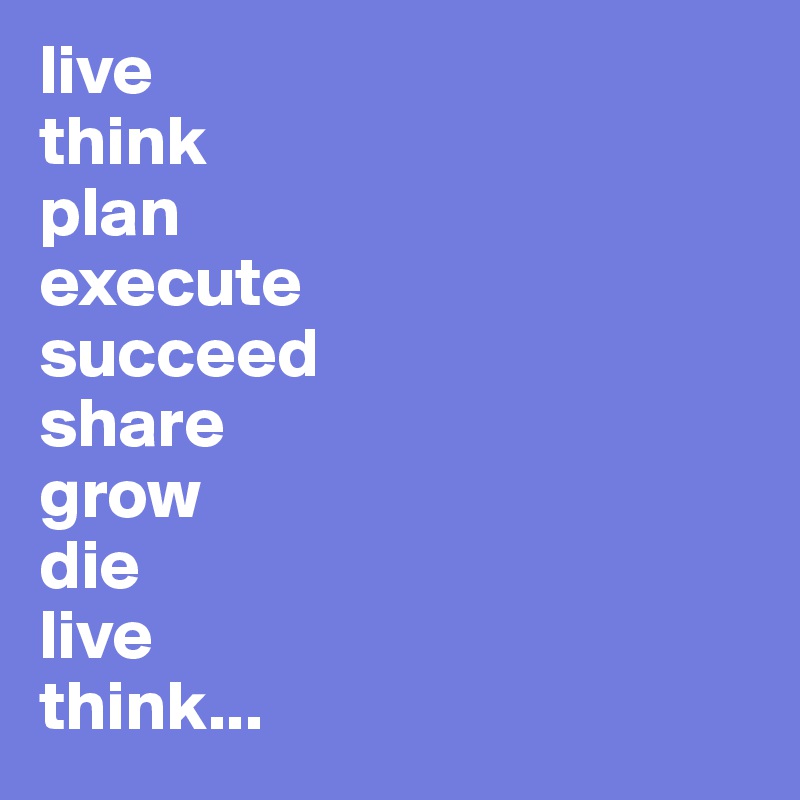 live
think
plan
execute
succeed
share
grow
die
live
think...