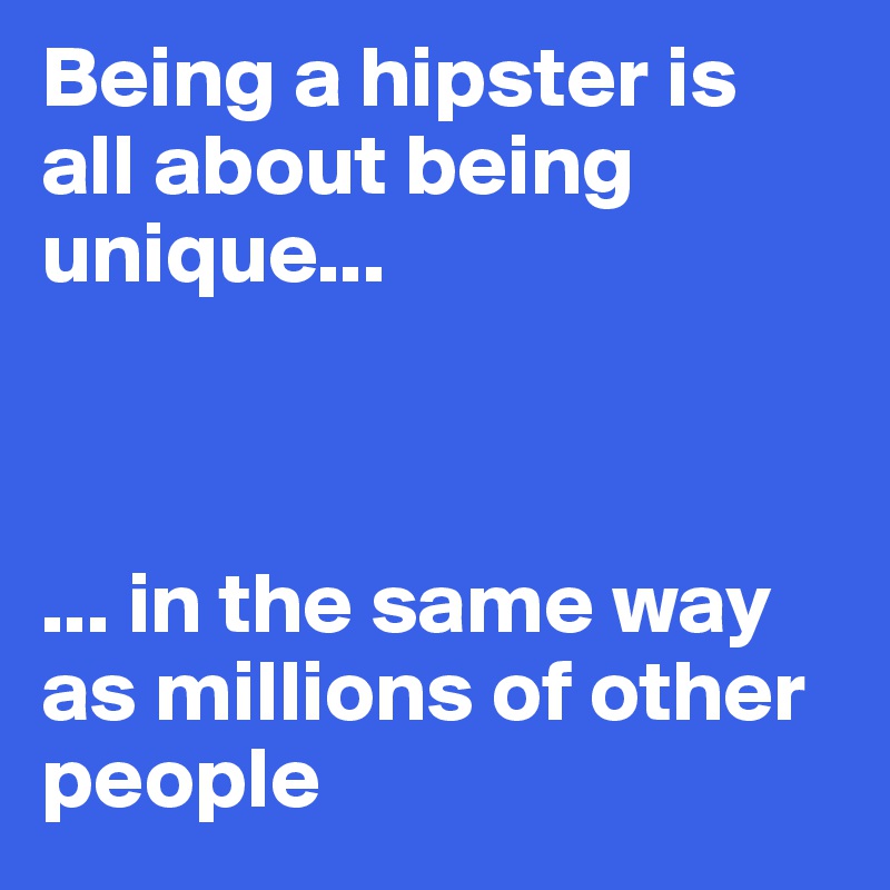Being a hipster is all about being unique...



... in the same way as millions of other people