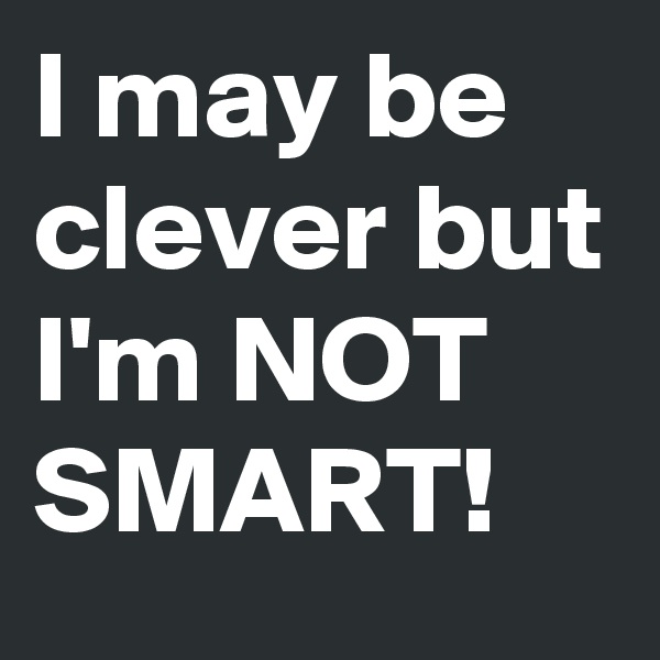 I may be clever but I'm NOT SMART!