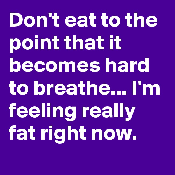Don't eat to the point that it becomes hard to breathe... I'm feeling really fat right now. 