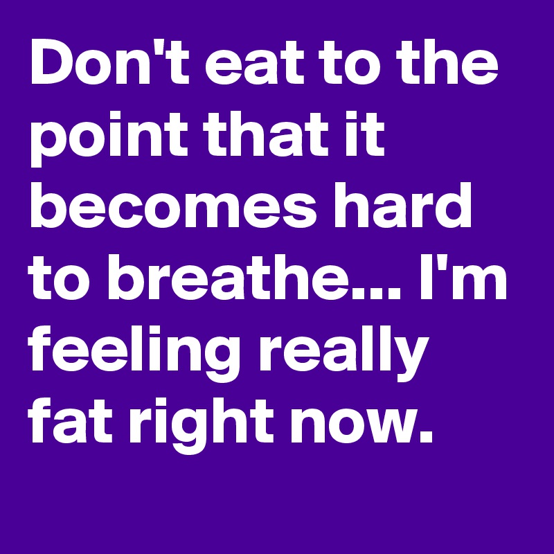 Don't eat to the point that it becomes hard to breathe... I'm feeling really fat right now. 