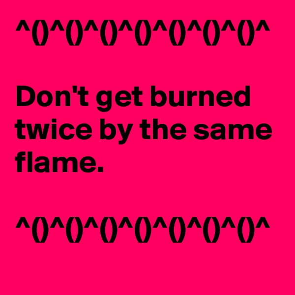 ^()^()^()^()^()^()^()^

Don't get burned twice by the same flame.

^()^()^()^()^()^()^()^