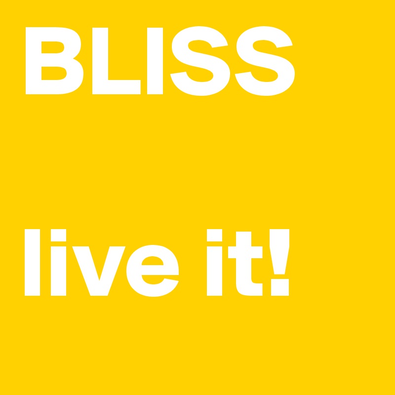 BLISS

live it!