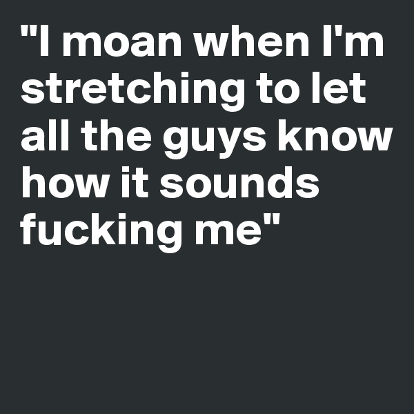 "I moan when I'm stretching to let all the guys know how it sounds fucking me" 

