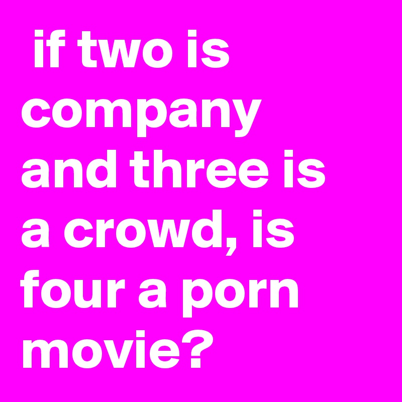  if two is company and three is a crowd, is four a porn movie?