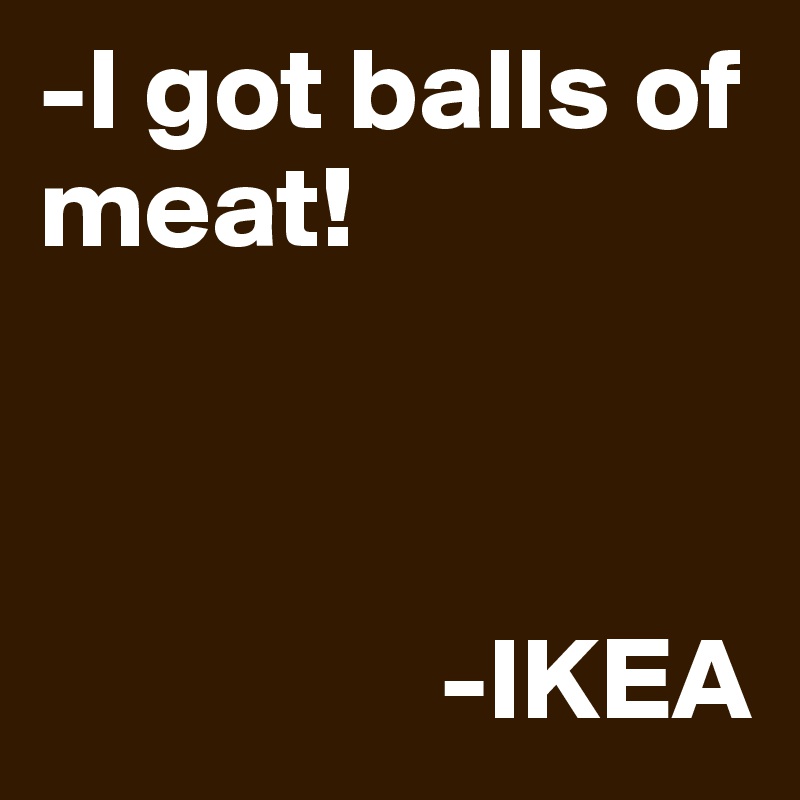 -I got balls of meat!



                 -IKEA